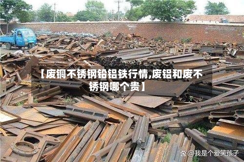 【废铜不锈钢铅铝铁行情,废铝和废不锈钢哪个贵】