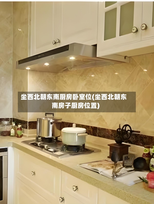 坐西北朝东南厨房卧室位(坐西北朝东南房子厨房位置)-第2张图片