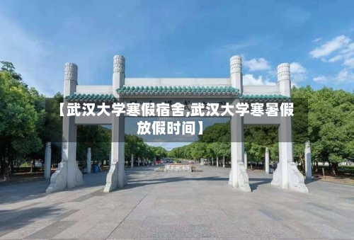 【武汉大学寒假宿舍,武汉大学寒暑假放假时间】