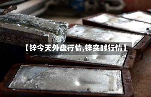 【锌今天外盘行情,锌实时行情】