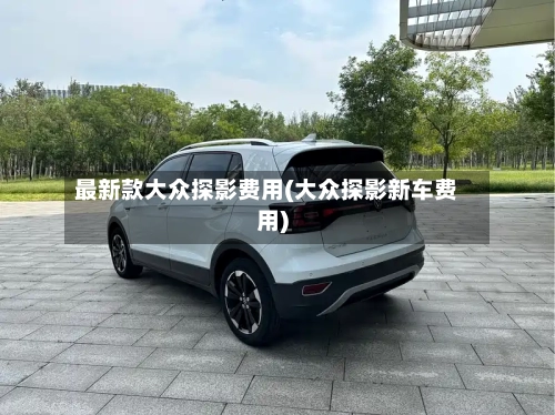 最新款大众探影费用(大众探影新车费用)
