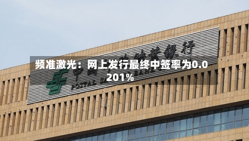 频准激光:网上发行最终中签率为0.0201%-第2张图片
