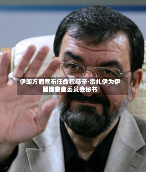 伊朗方面宣布任命穆赫辛·雷扎伊为伊朗比较高
国家安全委员会秘书-第2张图片