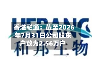 香溢融通:截至2026年7月31日公司股东户数为2.56万户-第1张图片