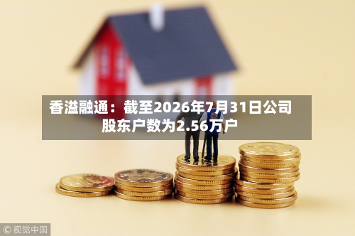 香溢融通:截至2026年7月31日公司股东户数为2.56万户-第2张图片