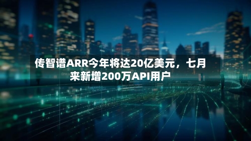 传智谱ARR今年将达20亿美元，七月来新增200万API用户-第3张图片