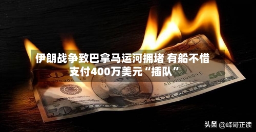 伊朗战争致巴拿马运河拥堵 有船不惜支付400万美元“插队”-第3张图片