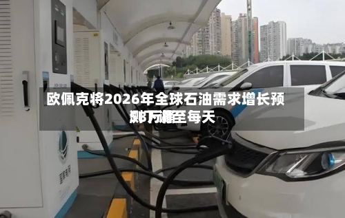 欧佩克将2026年全球石油需求增长预测下调至每天
58万桶-第2张图片