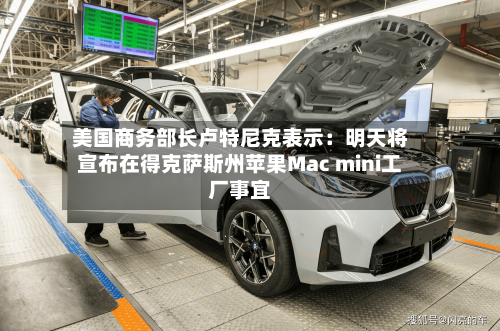 美国商务部长卢特尼克表示:明天将宣布在得克萨斯州苹果Mac mini工厂事宜-第2张图片
