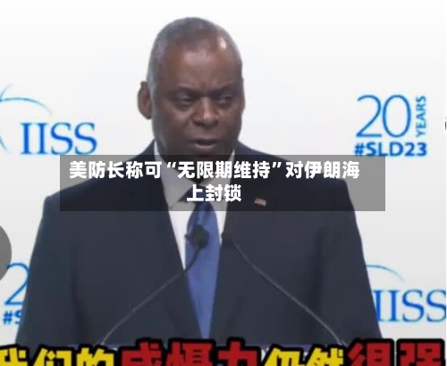 美防长称可“无限期维持	”对伊朗海上封锁-第3张图片