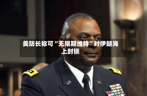 美防长称可“无限期维持”对伊朗海上封锁-第2张图片