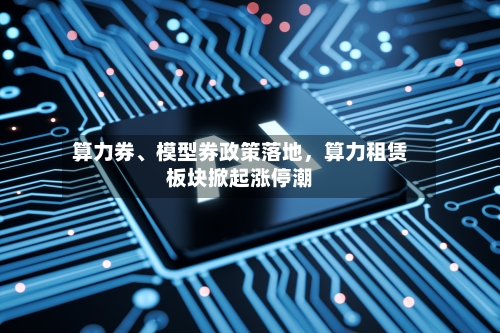 算力券	、模型券政策落地	，算力租赁板块掀起涨停潮-第2张图片