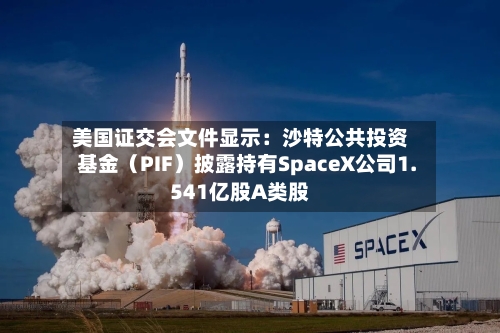 美国证交会文件显示:沙特公共投资基金(PIF)披露持有SpaceX公司1.541亿股A类股-第3张图片