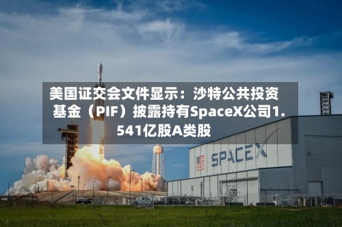 美国证交会文件显示:沙特公共投资基金(PIF)披露持有SpaceX公司1.541亿股A类股-第2张图片