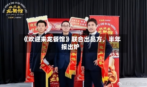 《欢迎来龙餐馆》联合出品方	，半年报出炉-第2张图片