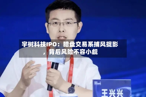 宇树科技IPO：暗盘交易系捕风捉影	，背后风险不容小觑-第3张图片
