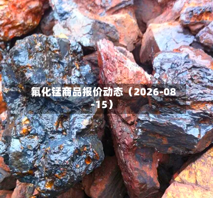 氟化锰商品报价动态(2026-08-15)-第2张图片
