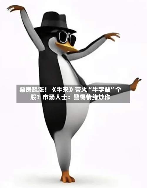 票房飙涨！《牛来》带火“牛字辈”个股？市场人士：警惕情绪炒作-第3张图片