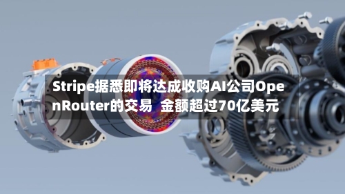 Stripe据悉即将达成收购AI公司OpenRouter的交易 金额超过70亿美元-第2张图片