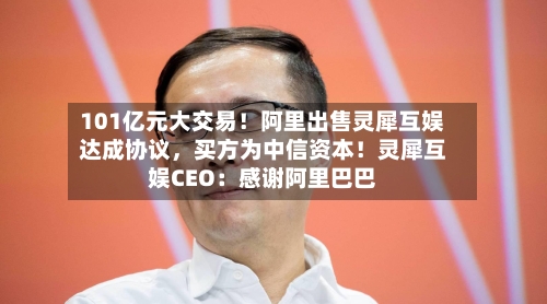 101亿元大交易！阿里出售灵犀互娱达成协议，买方为中信资本！灵犀互娱CEO：感谢阿里巴巴-第2张图片