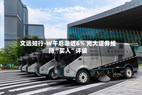 文远知行-W午后涨近6% 光大证券维持“买入”评级-第3张图片
