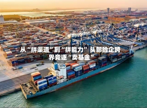 从“拼渠道”到“拼能力	” 头部险企跨界竞逐“卖基金”-第2张图片