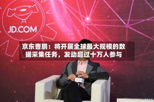 京东曹鹏：将开展全球最大规模的数据采集任务，发动超过十万人参与-第2张图片