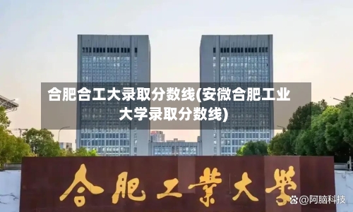 合肥合工大录取分数线(安微合肥工业大学录取分数线)-第3张图片