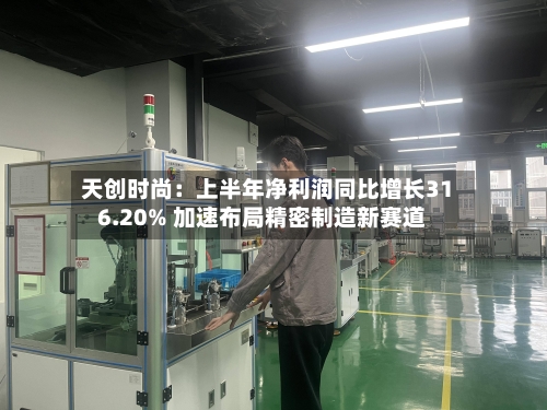 天创时尚：上半年净利润同比增长316.20% 加速布局精密制造新赛道