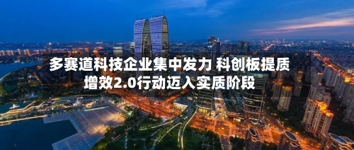 多赛道科技企业集中发力 科创板提质增效2.0行动迈入实质阶段