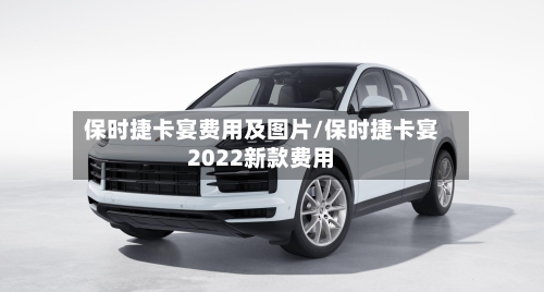保时捷卡宴费用及图片/保时捷卡宴2022新款费用