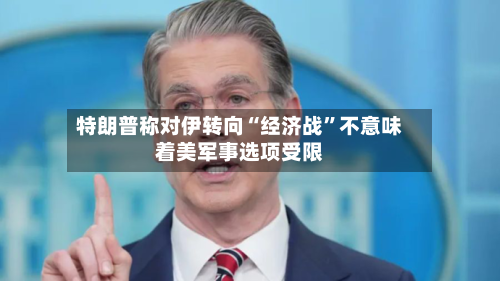 特朗普称对伊转向“经济战	”不意味着美军事选项受限-第2张图片
