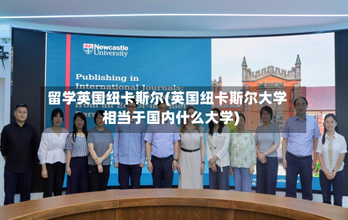 留学英国纽卡斯尔(英国纽卡斯尔大学相当于国内什么大学)-第3张图片