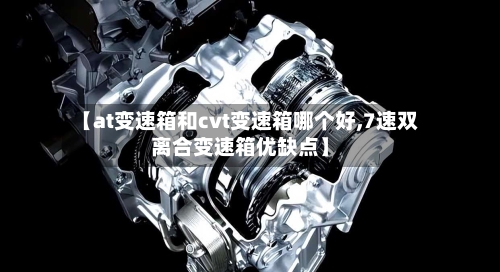 【at变速箱和cvt变速箱哪个好,7速双离合变速箱优缺点】