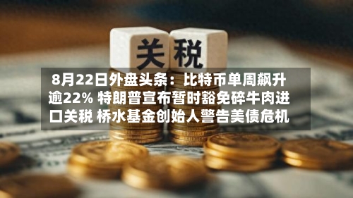 8月22日外盘头条:比特币单周飙升逾22% 特朗普宣布暂时豁免碎牛肉进口关税 桥水基金创始人警告美债危机-第2张图片