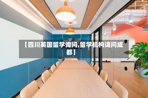 【四川英国留学询问,留学机构询问成都】
