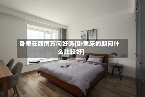卧室在西南方向好吗(卧室床的朝向什么比较好)