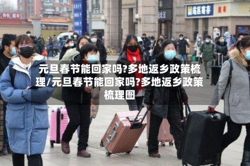 元旦春节能回家吗?多地返乡政策梳理/元旦春节能回家吗?多地返乡政策梳理图