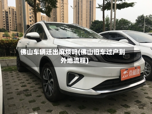 佛山车辆迁出麻烦吗(佛山旧车过户到外地流程)-第3张图片