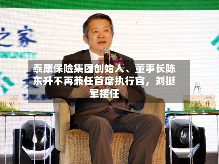 泰康保险集团创始人、董事长陈东升不再兼任首席执行官，刘挺军接任-第2张图片