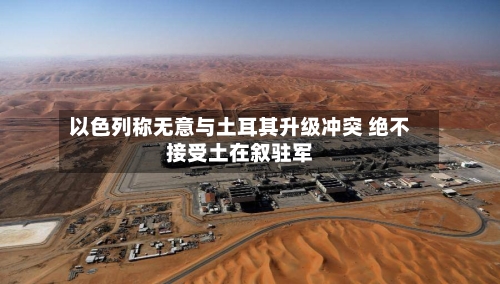 以色列称无意与土耳其升级冲突 绝不接受土在叙驻军-第3张图片