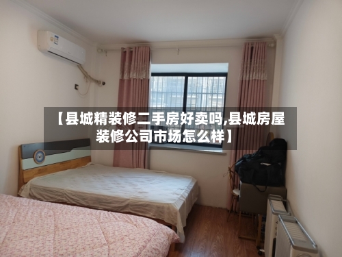 【县城精装修二手房好卖吗,县城房屋装修公司市场怎么样】