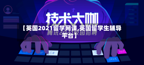 【英国2021留学网课,英国留学生辅导平台】
