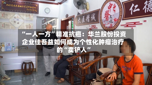 “一人一方”精准抗癌：华兰股份投资企业佳吾益如何成为个性化肿瘤治疗的“卖铲人”