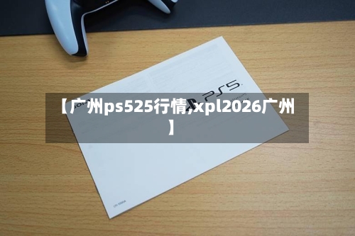 【广州ps525行情,xpl2026广州】-第2张图片