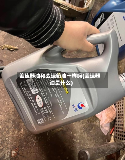 差速器油和变速箱油一样吗(差速器油是什么)