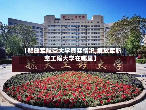 【解放军航空大学真实情况,解放军航空工程大学在哪里】