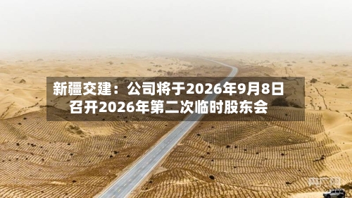新疆交建:公司将于2026年9月8日召开2026年第二次临时股东会-第1张图片