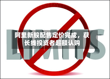阿里新股配售定价完成，获长线投资者超额认购