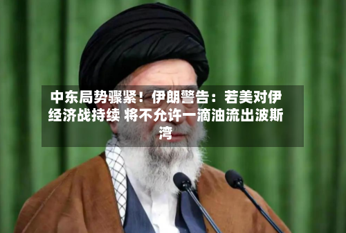 中东局势骤紧！伊朗警告：若美对伊经济战持续 将不允许一滴油流出波斯湾